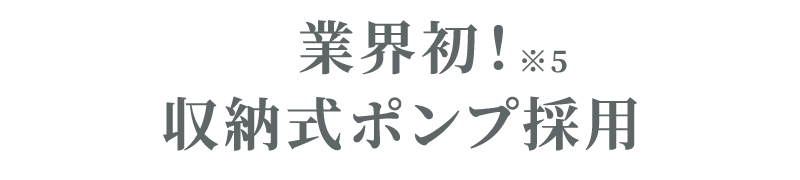 業界初！収納式ポンプ採用